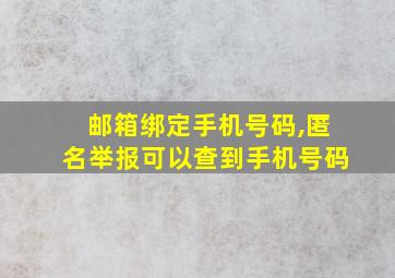 邮箱绑定手机号码,匿名举报可以查到手机号码