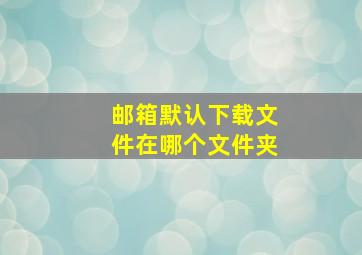 邮箱默认下载文件在哪个文件夹