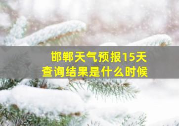 邯郸天气预报15天查询结果是什么时候