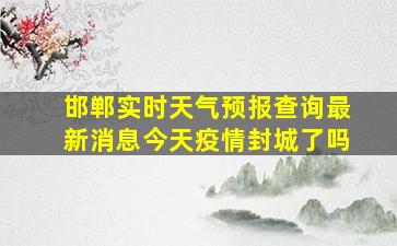 邯郸实时天气预报查询最新消息今天疫情封城了吗