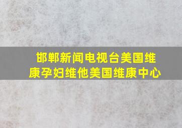 邯郸新闻电视台美国维康孕妇维他美国维康中心