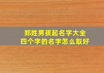 郑姓男孩起名字大全四个字的名字怎么取好