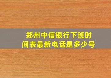 郑州中信银行下班时间表最新电话是多少号