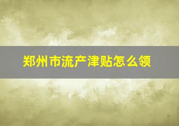 郑州市流产津贴怎么领