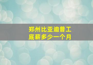 郑州比亚迪普工底薪多少一个月