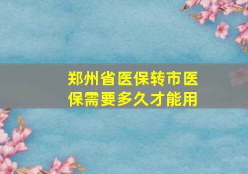 郑州省医保转市医保需要多久才能用