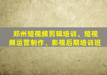 郑州短视频剪辑培训、短视频运营制作、影视后期培训班