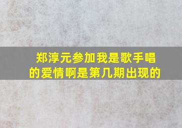 郑淳元参加我是歌手唱的爱情啊是第几期出现的