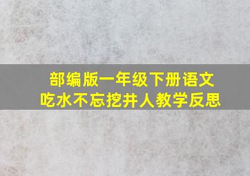 部编版一年级下册语文吃水不忘挖井人教学反思