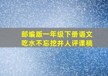 部编版一年级下册语文吃水不忘挖井人评课稿