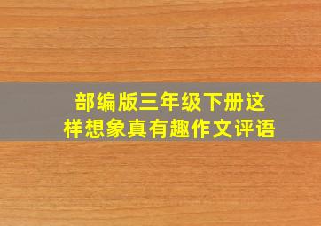 部编版三年级下册这样想象真有趣作文评语