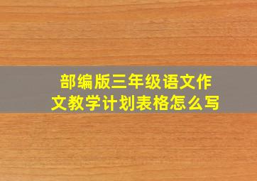 部编版三年级语文作文教学计划表格怎么写