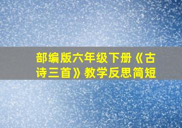 部编版六年级下册《古诗三首》教学反思简短