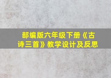 部编版六年级下册《古诗三首》教学设计及反思