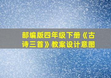 部编版四年级下册《古诗三首》教案设计意图