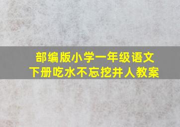 部编版小学一年级语文下册吃水不忘挖井人教案