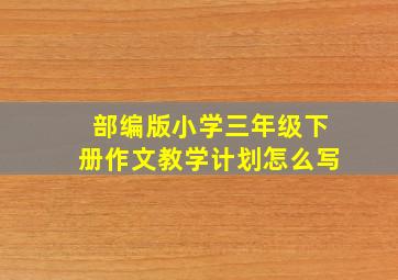 部编版小学三年级下册作文教学计划怎么写