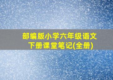 部编版小学六年级语文下册课堂笔记(全册)