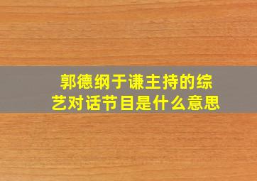 郭德纲于谦主持的综艺对话节目是什么意思