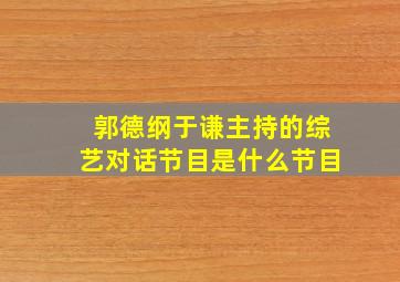 郭德纲于谦主持的综艺对话节目是什么节目