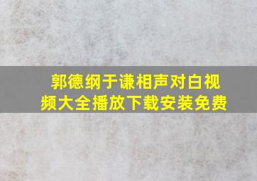 郭德纲于谦相声对白视频大全播放下载安装免费