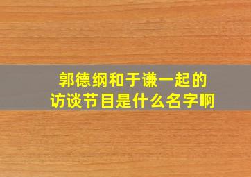 郭德纲和于谦一起的访谈节目是什么名字啊