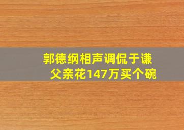 郭德纲相声调侃于谦父亲花147万买个碗