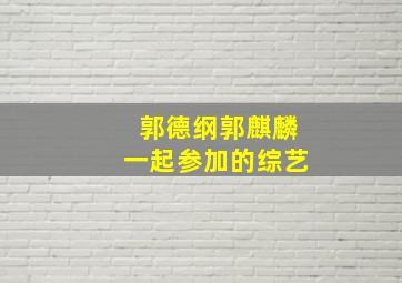 郭德纲郭麒麟一起参加的综艺