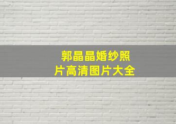 郭晶晶婚纱照片高清图片大全