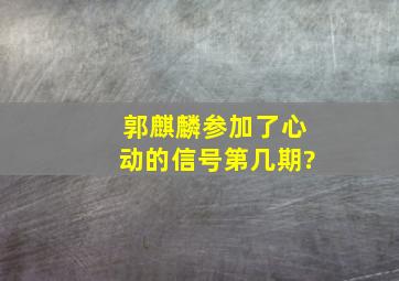 郭麒麟参加了心动的信号第几期?