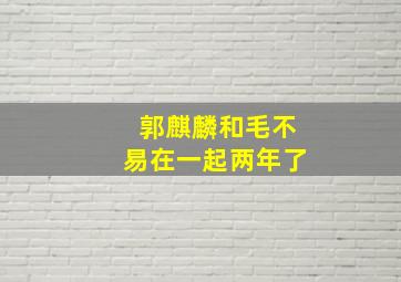 郭麒麟和毛不易在一起两年了