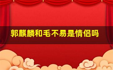 郭麒麟和毛不易是情侣吗