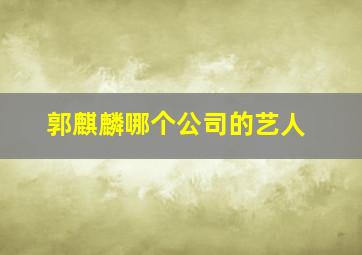 郭麒麟哪个公司的艺人