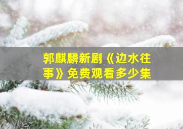 郭麒麟新剧《边水往事》免费观看多少集