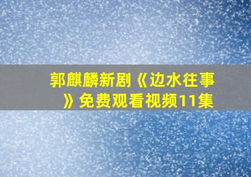 郭麒麟新剧《边水往事》免费观看视频11集