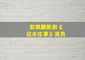 郭麒麟新剧《边水往事》演员