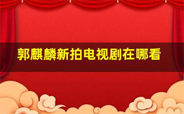 郭麒麟新拍电视剧在哪看