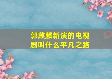 郭麒麟新演的电视剧叫什么平凡之路