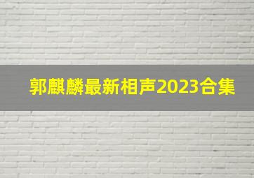 郭麒麟最新相声2023合集