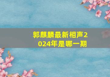 郭麒麟最新相声2024年是哪一期