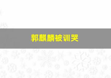 郭麒麟被训哭