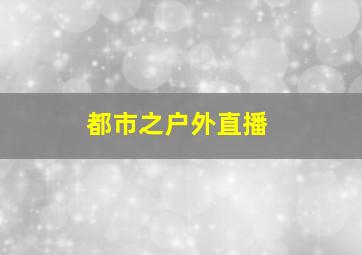 都市之户外直播