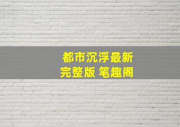 都市沉浮最新完整版 笔趣阁