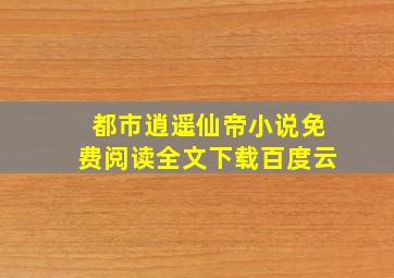 都市逍遥仙帝小说免费阅读全文下载百度云