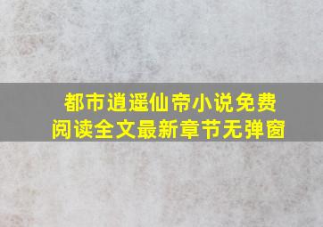 都市逍遥仙帝小说免费阅读全文最新章节无弹窗