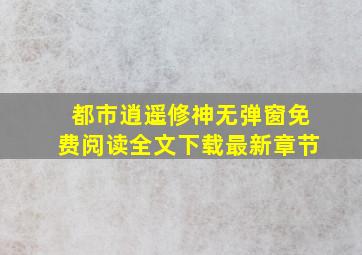 都市逍遥修神无弹窗免费阅读全文下载最新章节