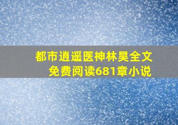 都市逍遥医神林昊全文免费阅读681章小说