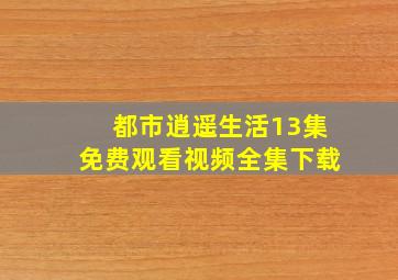 都市逍遥生活13集免费观看视频全集下载