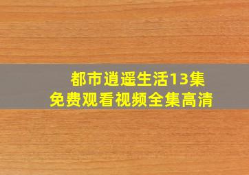 都市逍遥生活13集免费观看视频全集高清