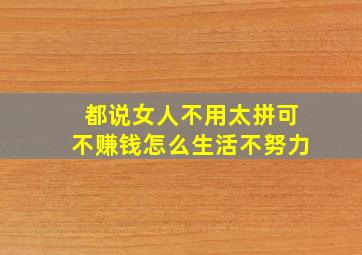 都说女人不用太拼可不赚钱怎么生活不努力